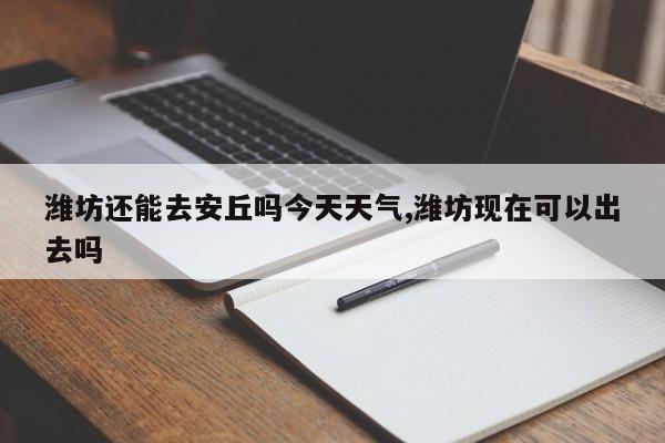 潍坊还能去安丘吗今天天气,潍坊现在可以出去吗 第1张